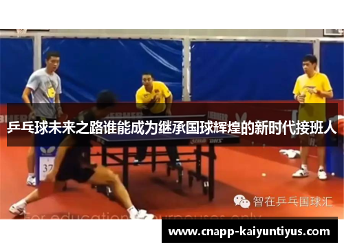 乒乓球未来之路谁能成为继承国球辉煌的新时代接班人
