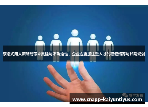 豪赌式用人策略易带来风险与不确定性，企业应更加注重人才的稳健培养与长期规划