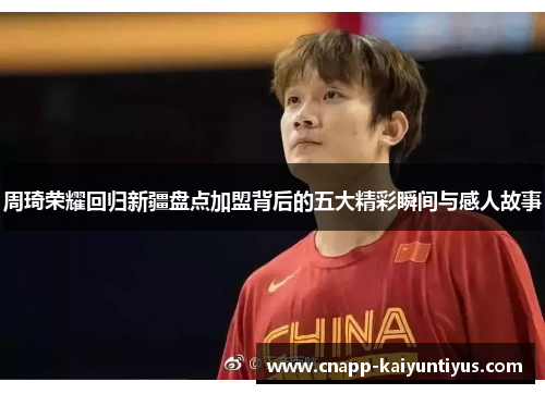 周琦荣耀回归新疆盘点加盟背后的五大精彩瞬间与感人故事 周琦荣耀回归新疆盘点加盟背后的五大精彩瞬间与感人故事