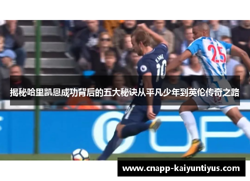 揭秘哈里凯恩成功背后的五大秘诀从平凡少年到英伦传奇之路