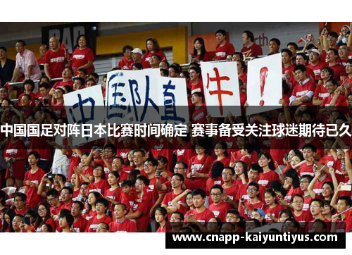 中国国足对阵日本比赛时间确定 赛事备受关注球迷期待已久