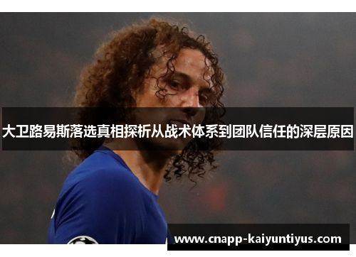 大卫路易斯落选真相探析从战术体系到团队信任的深层原因 大卫路易斯落选真相探析从战术体系到团队信任的深层原因