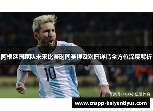 阿根廷国家队未来比赛时间赛程及对阵详情全方位深度解析 阿根廷国家队未来比赛时间赛程及对阵详情全方位深度解析