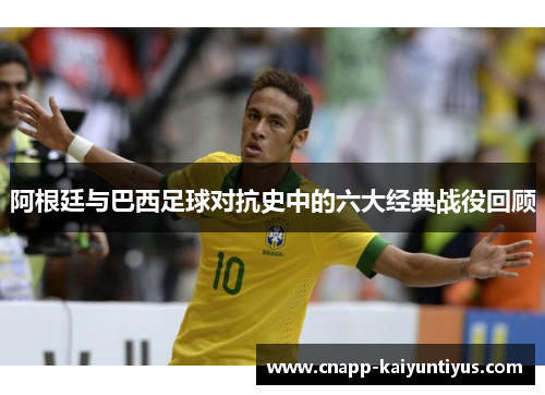 阿根廷与巴西足球对抗史中的六大经典战役回顾 阿根廷与巴西足球对抗史中的六大经典战役回顾