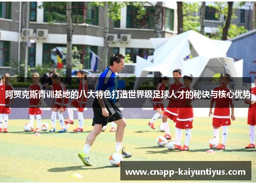 阿贾克斯青训基地的八大特色打造世界级足球人才的秘诀与核心优势 阿贾克斯青训基地的八大特色打造世界级足球人才的秘诀与核心优势