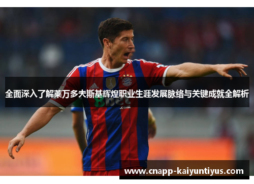 全面深入了解莱万多夫斯基辉煌职业生涯发展脉络与关键成就全解析 全面深入了解莱万多夫斯基辉煌职业生涯发展脉络与关键成就全解析