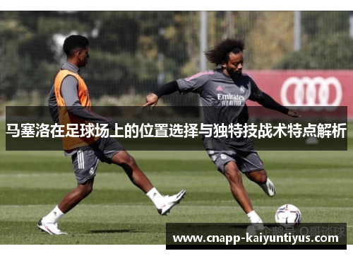 马塞洛在足球场上的位置选择与独特技战术特点解析 马塞洛在足球场上的位置选择与独特技战术特点解析