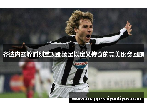 齐达内巅峰时刻重现那场足以定义传奇的完美比赛回顾