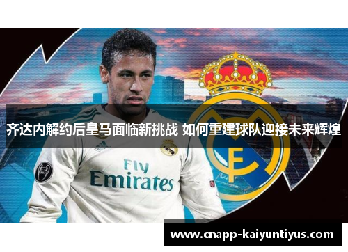 齐达内解约后皇马面临新挑战 如何重建球队迎接未来辉煌 齐达内解约后皇马面临新挑战 如何重建球队迎接未来辉煌