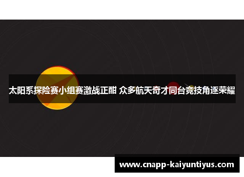 太阳系探险赛小组赛激战正酣 众多航天奇才同台竞技角逐荣耀