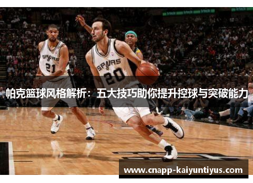 帕克篮球风格解析：五大技巧助你提升控球与突破能力
