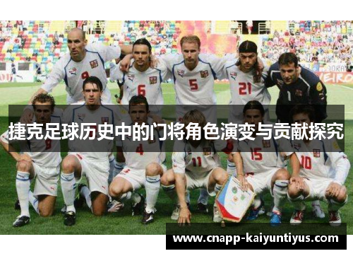 捷克足球历史中的门将角色演变与贡献探究 捷克足球历史中的门将角色演变与贡献探究