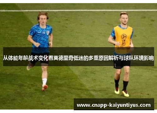 从体能年龄战术变化看莫德里奇低迷的多重原因解析与球队环境影响