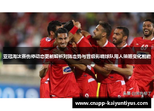 亚冠淘汰赛伤停动态更新解析对阵走势与晋级影响球队用人策略变化前瞻