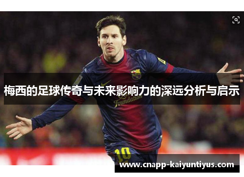 梅西的足球传奇与未来影响力的深远分析与启示