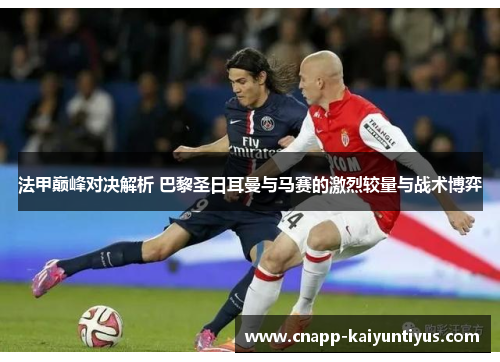 法甲巅峰对决解析 巴黎圣日耳曼与马赛的激烈较量与战术博弈