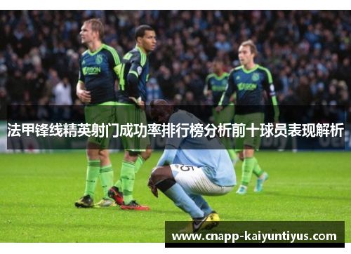 法甲锋线精英射门成功率排行榜分析前十球员表现解析