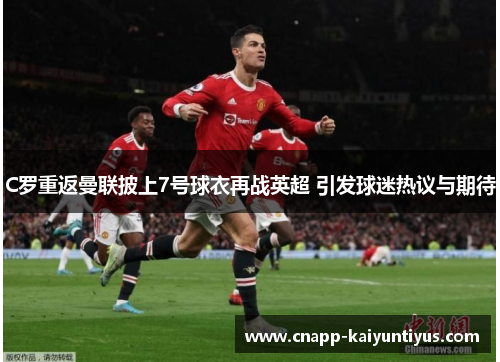 C罗重返曼联披上7号球衣再战英超 引发球迷热议与期待