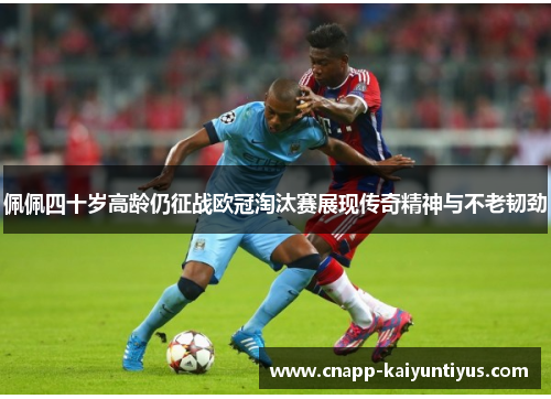 佩佩四十岁高龄仍征战欧冠淘汰赛展现传奇精神与不老韧劲 佩佩四十岁高龄仍征战欧冠淘汰赛展现传奇精神与不老韧劲