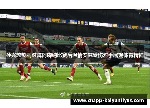 孙兴慜热刺对阵阿森纳比赛后温情安慰受伤对手展现体育精神