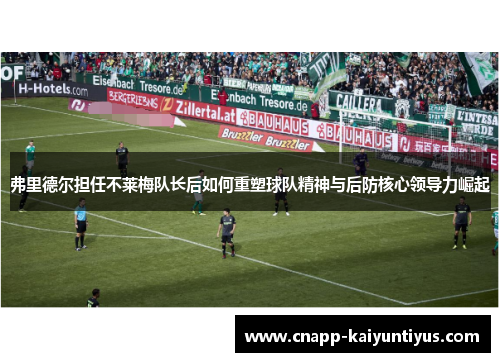 弗里德尔担任不莱梅队长后如何重塑球队精神与后防核心领导力崛起 弗里德尔担任不莱梅队长后如何重塑球队精神与后防核心领导力崛起