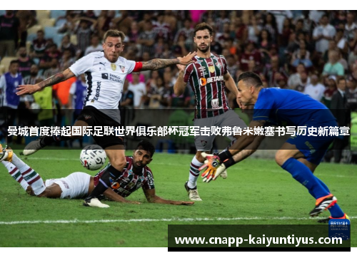 曼城首度捧起国际足联世界俱乐部杯冠军击败弗鲁米嫩塞书写历史新篇章