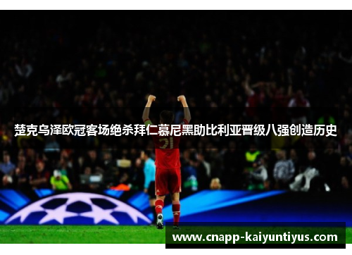 楚克乌泽欧冠客场绝杀拜仁慕尼黑助比利亚晋级八强创造历史