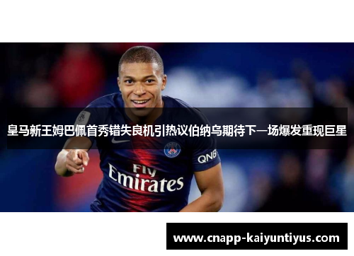 皇马新王姆巴佩首秀错失良机引热议伯纳乌期待下一场爆发重现巨星 皇马新王姆巴佩首秀错失良机引热议伯纳乌期待下一场爆发重现巨星