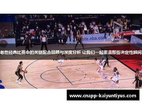 老詹经典比赛中的关键配合回顾与深度分析 让我们一起重温那些决定性瞬间