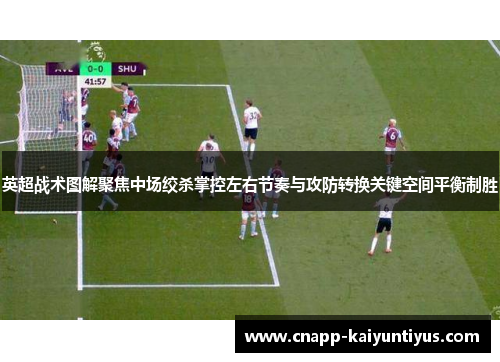 英超战术图解聚焦中场绞杀掌控左右节奏与攻防转换关键空间平衡制胜