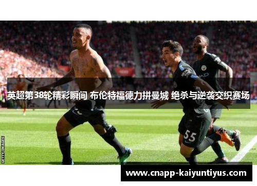 英超第38轮精彩瞬间 布伦特福德力拼曼城 绝杀与逆袭交织赛场