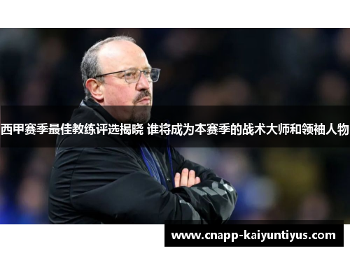 西甲赛季最佳教练评选揭晓 谁将成为本赛季的战术大师和领袖人物