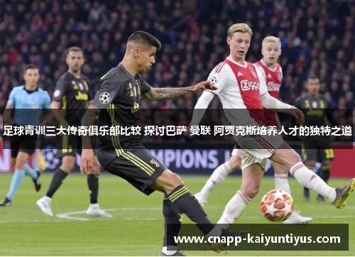 足球青训三大传奇俱乐部比较 探讨巴萨 曼联 阿贾克斯培养人才的独特之道