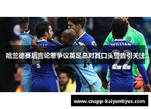 哈兰德赛后言论惹争议英足总对其口头警告引关注