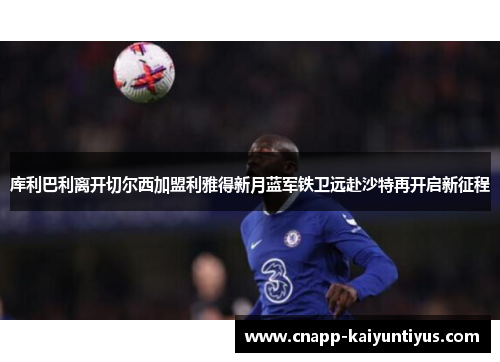 库利巴利离开切尔西加盟利雅得新月蓝军铁卫远赴沙特再开启新征程