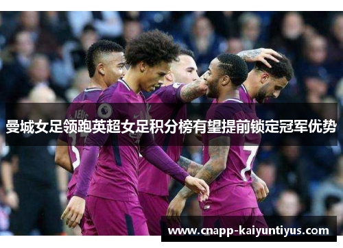 曼城女足领跑英超女足积分榜有望提前锁定冠军优势 曼城女足领跑英超女足积分榜有望提前锁定冠军优势