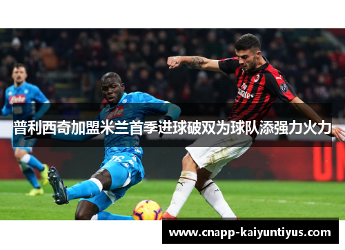 普利西奇加盟米兰首季进球破双为球队添强力火力