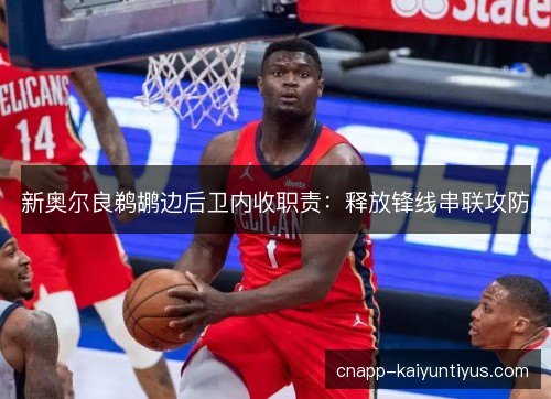 新奥尔良鹈鹕边后卫内收职责:释放锋线串联攻防 新奥尔良鹈鹕边后卫内收职责:释放锋线串联攻防