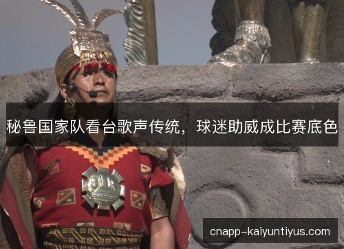 秘鲁国家队看台歌声传统,球迷助威成比赛底色 秘鲁国家队看台歌声传统,球迷助威成比赛底色