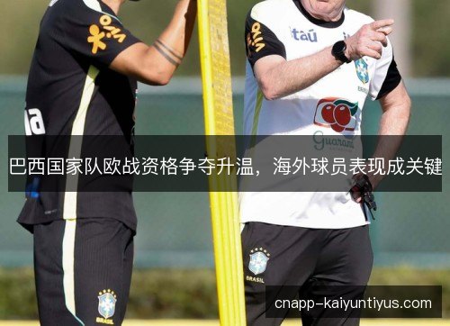 巴西国家队欧战资格争夺升温，海外球员表现成关键