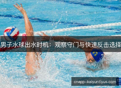男子水球出水时机:观察守门与快速反击选择 男子水球出水时机:观察守门与快速反击选择